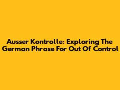 Ausser Kontrolle: Exploring The German Phrase For Out Of Control