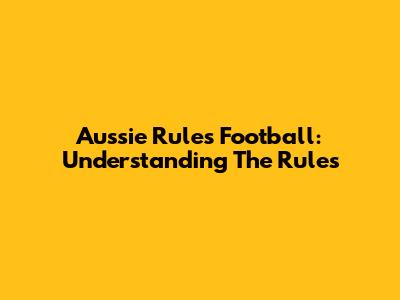 Aussie Rules Football: Understanding The Rules