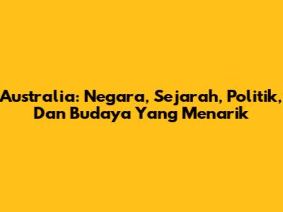 Australia: Negara, Sejarah, Politik, Dan Budaya Yang Menarik