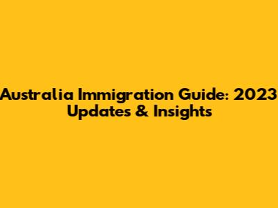Australia Immigration Guide: 2023 Updates & Insights