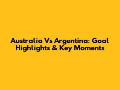 Australia Vs Argentina: Goal Highlights & Key Moments