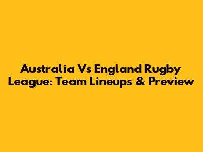 Australia Vs England Rugby League: Team Lineups & Preview