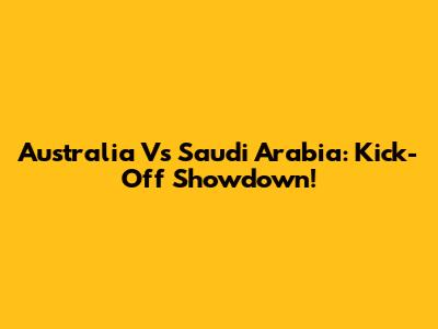 Australia Vs Saudi Arabia: Kick-Off Showdown!