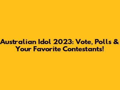 Australian Idol 2023: Vote, Polls & Your Favorite Contestants!