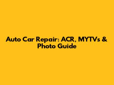 Auto Car Repair: ACR, MYTVs & Photo Guide