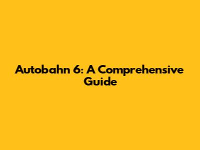 Autobahn 6: A Comprehensive Guide