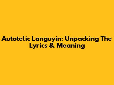 Autotelic Languyin: Unpacking The Lyrics & Meaning