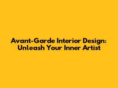 Avant-Garde Interior Design: Unleash Your Inner Artist