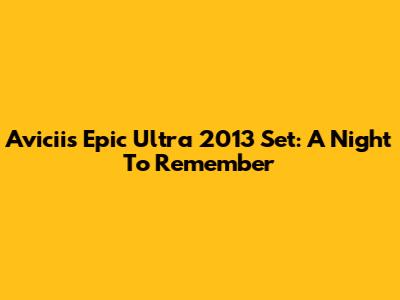 Avicii's Epic Ultra 2013 Set: A Night To Remember
