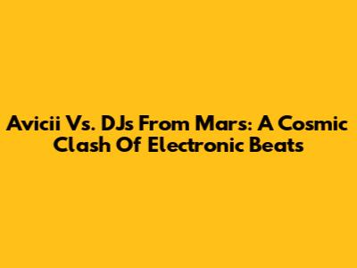 Avicii Vs. DJs From Mars: A Cosmic Clash Of Electronic Beats