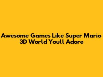Awesome Games Like Super Mario 3D World You'll Adore