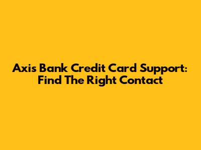 Axis Bank Credit Card Support: Find The Right Contact