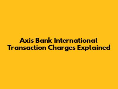 Axis Bank International Transaction Charges Explained