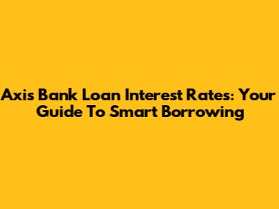 Axis Bank Loan Interest Rates: Your Guide To Smart Borrowing