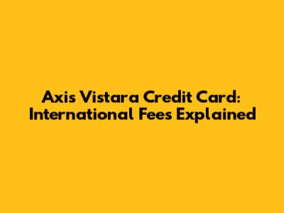 Axis Vistara Credit Card: International Fees Explained