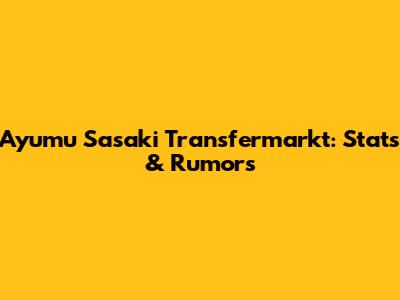 Ayumu Sasaki Transfermarkt: Stats & Rumors