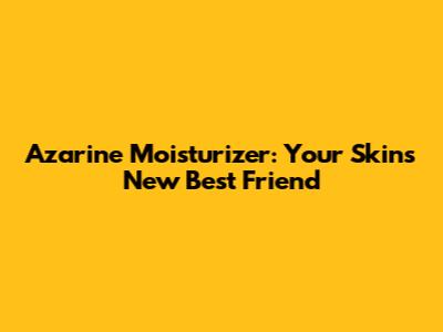 Azarine Moisturizer: Your Skin's New Best Friend