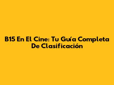 B15 En El Cine: Tu Guía Completa De Clasificación