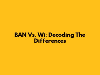 BAN Vs. Wi: Decoding The Differences