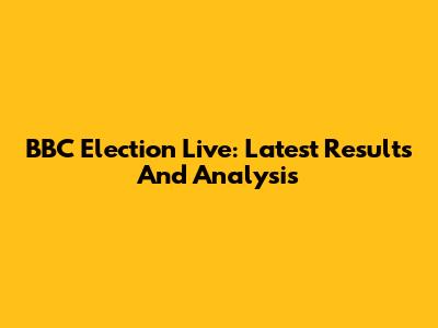 BBC Election Live: Latest Results And Analysis