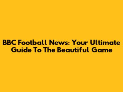 BBC Football News: Your Ultimate Guide To The Beautiful Game