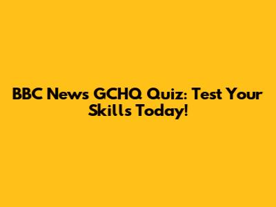 BBC News GCHQ Quiz: Test Your Skills Today!