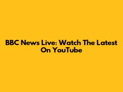 BBC News Live: Watch The Latest On YouTube