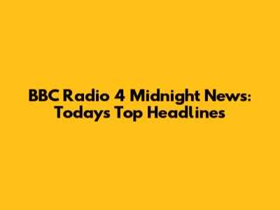 BBC Radio 4 Midnight News: Today's Top Headlines
