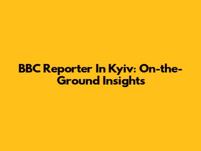 BBC Reporter In Kyiv: On-the-Ground Insights