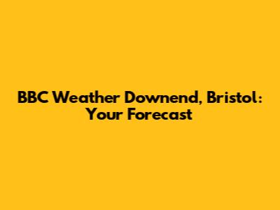 BBC Weather Downend, Bristol: Your Forecast