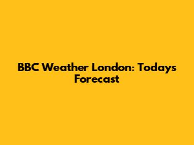BBC Weather London: Today's Forecast