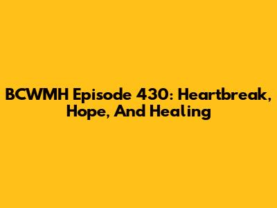 BCWMH Episode 430: Heartbreak, Hope, And Healing