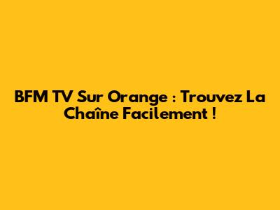 BFM TV Sur Orange : Trouvez La Chaîne Facilement !