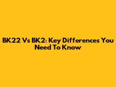 BK22 Vs BK2: Key Differences You Need To Know