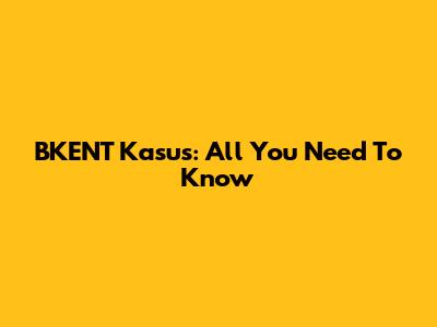 BKENT Kasus: All You Need To Know
