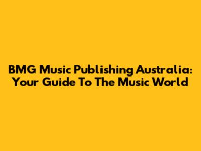 BMG Music Publishing Australia: Your Guide To The Music World