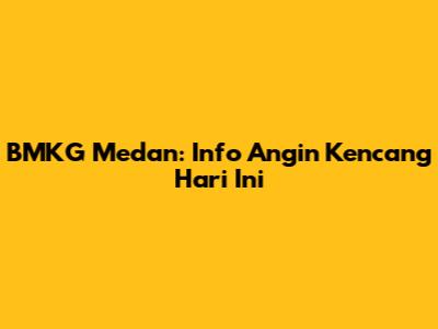 BMKG Medan: Info Angin Kencang Hari Ini