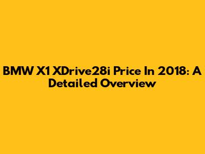 BMW X1 XDrive28i Price In 2018: A Detailed Overview