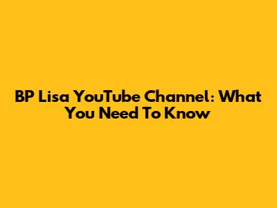 BP Lisa YouTube Channel: What You Need To Know