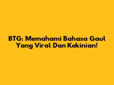 BTG: Memahami Bahasa Gaul Yang Viral Dan Kekinian!