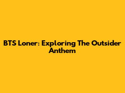 BTS 'Loner': Exploring The Outsider Anthem