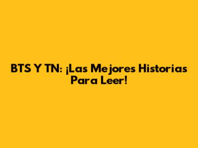 BTS Y TN: ¡Las Mejores Historias Para Leer!