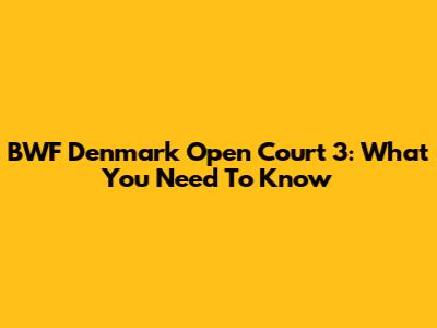 BWF Denmark Open Court 3: What You Need To Know
