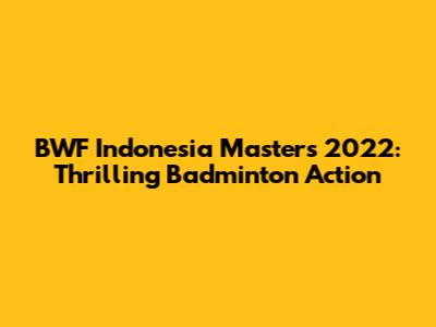 BWF Indonesia Masters 2022: Thrilling Badminton Action