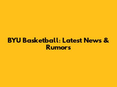 BYU Basketball: Latest News & Rumors
