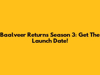 Baalveer Returns Season 3: Get The Launch Date!