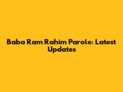Baba Ram Rahim Parole: Latest Updates