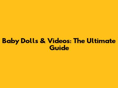 Baby Dolls & Videos: The Ultimate Guide