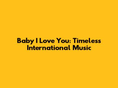 Baby I Love You: Timeless International Music