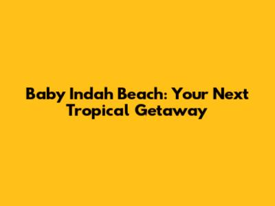 Baby Indah Beach: Your Next Tropical Getaway